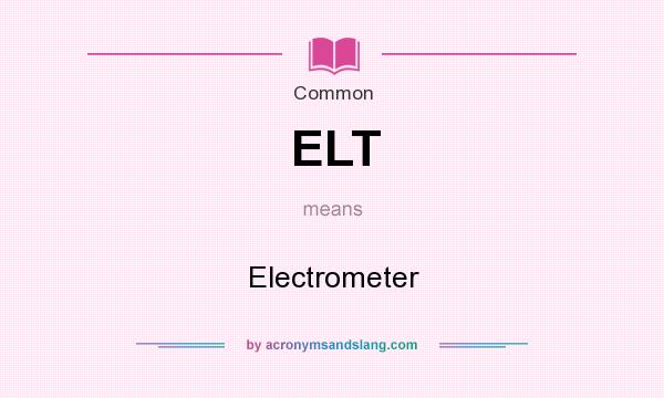What does ELT mean? It stands for Electrometer
