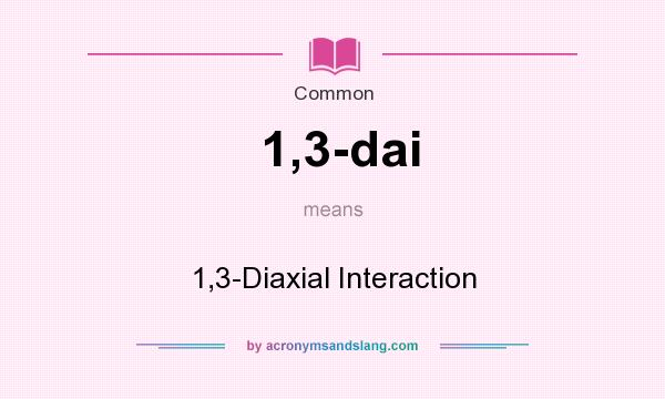 What does 1,3-dai mean? It stands for 1,3-Diaxial Interaction