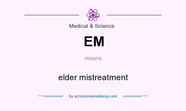 What does EM mean? It stands for elder mistreatment