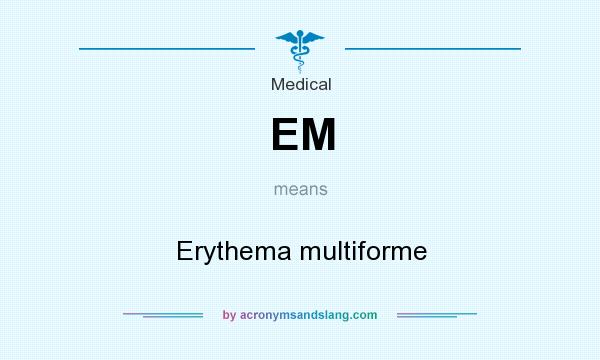 What does EM mean? It stands for Erythema multiforme