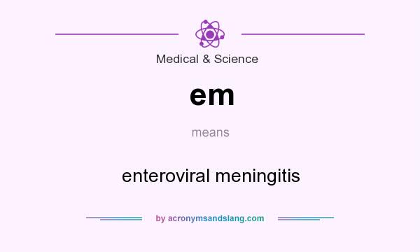What does em mean? It stands for enteroviral meningitis