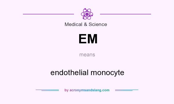 What does EM mean? It stands for endothelial monocyte