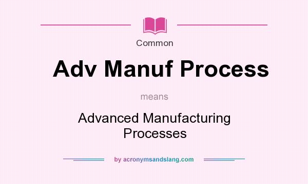 What does Adv Manuf Process mean? It stands for Advanced Manufacturing Processes