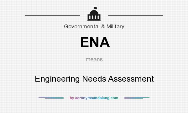 What does ENA mean? It stands for Engineering Needs Assessment