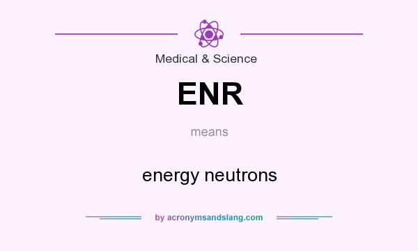 What does ENR mean? It stands for energy neutrons