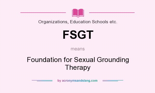 What does FSGT mean? It stands for Foundation for Sexual Grounding Therapy