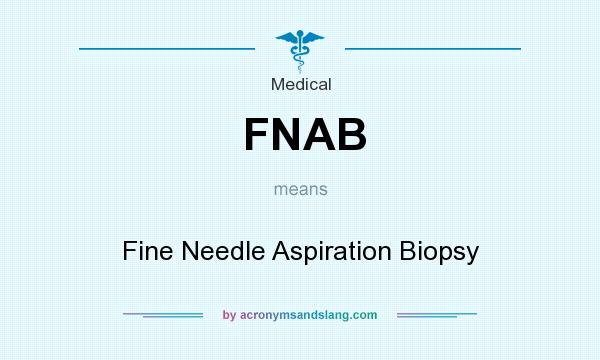 What does FNAB mean? It stands for Fine Needle Aspiration Biopsy