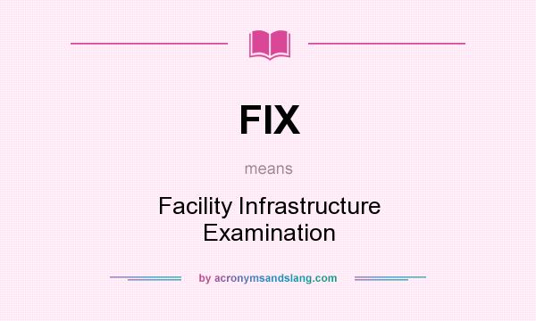What does FIX mean? It stands for Facility Infrastructure Examination