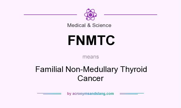 What does FNMTC mean? It stands for Familial Non-Medullary Thyroid Cancer