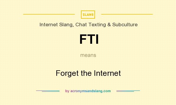 What does FTI mean? It stands for Forget the Internet