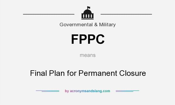 What does FPPC mean? It stands for Final Plan for Permanent Closure