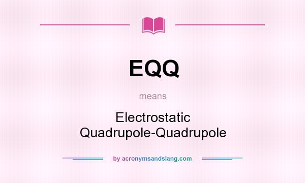 What does EQQ mean? It stands for Electrostatic Quadrupole-Quadrupole