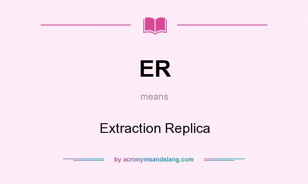 What does ER mean? It stands for Extraction Replica