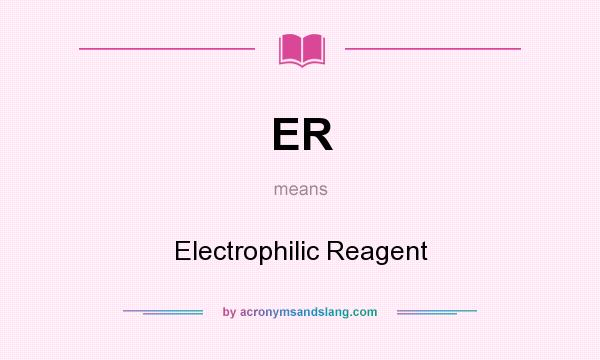 What does ER mean? It stands for Electrophilic Reagent