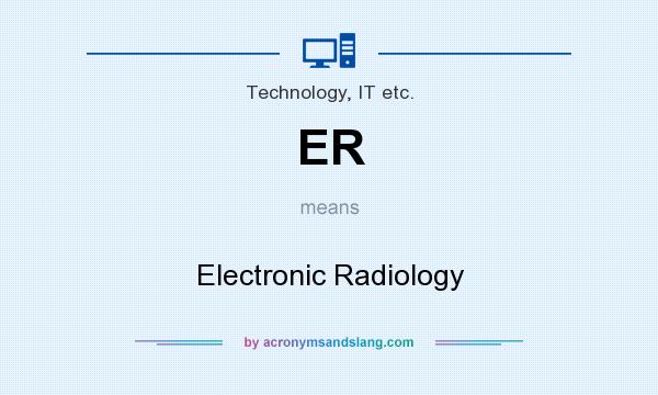 What does ER mean? It stands for Electronic Radiology