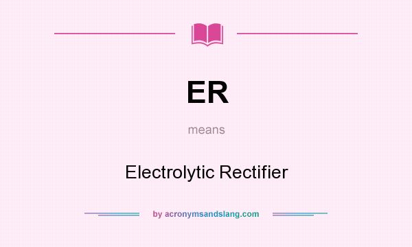 What does ER mean? It stands for Electrolytic Rectifier