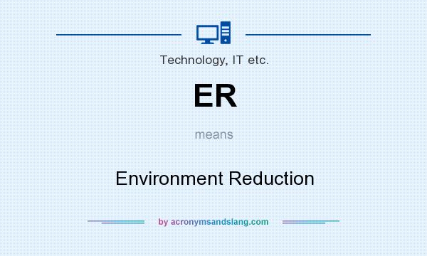 What does ER mean? It stands for Environment Reduction