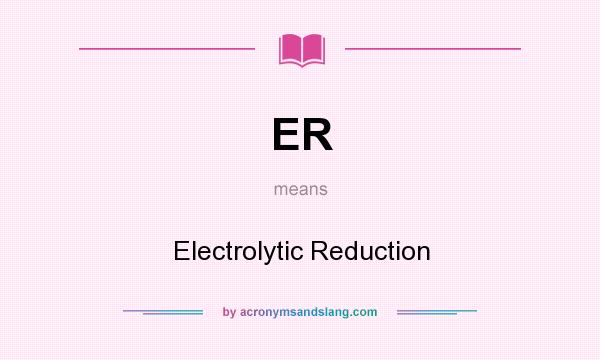 What does ER mean? It stands for Electrolytic Reduction