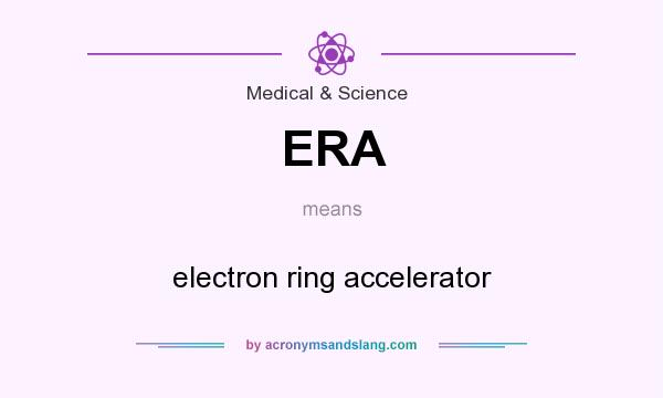 What does ERA mean? It stands for electron ring accelerator