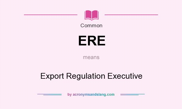 What does ERE mean? It stands for Export Regulation Executive