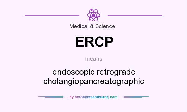 What does ERCP mean? It stands for endoscopic retrograde cholangiopancreatographic