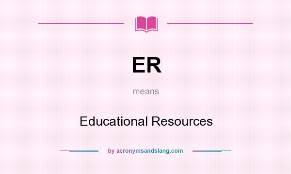 What does ER mean? It stands for Educational Resources