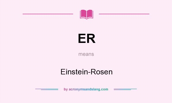 What does ER mean? It stands for Einstein-Rosen