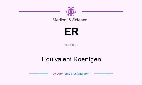 What does ER mean? It stands for Equivalent Roentgen