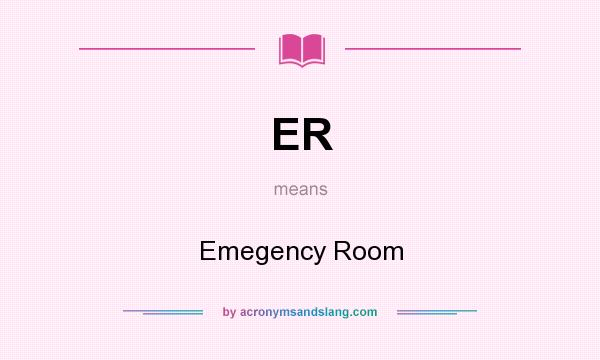 What does ER mean? It stands for Emegency Room