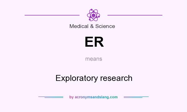 What does ER mean? It stands for Exploratory research