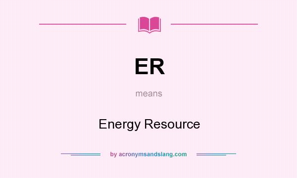 What does ER mean? It stands for Energy Resource
