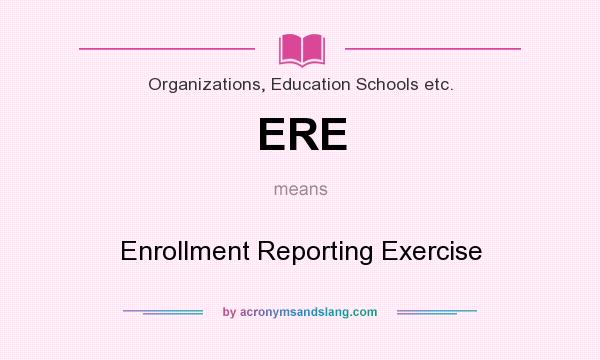 What does ERE mean? It stands for Enrollment Reporting Exercise