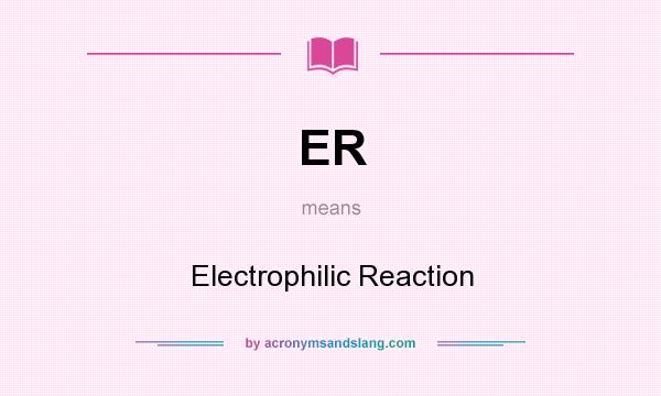 What does ER mean? It stands for Electrophilic Reaction