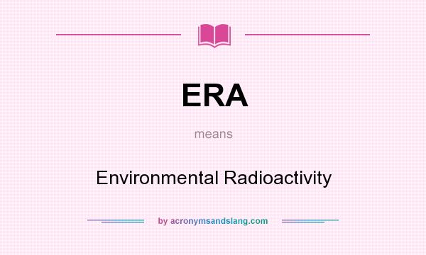 What does ERA mean? It stands for Environmental Radioactivity