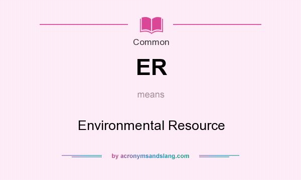 What does ER mean? It stands for Environmental Resource
