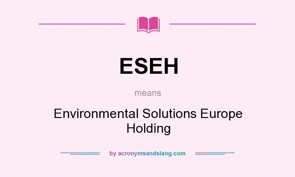 What does ESEH mean? It stands for Environmental Solutions Europe Holding