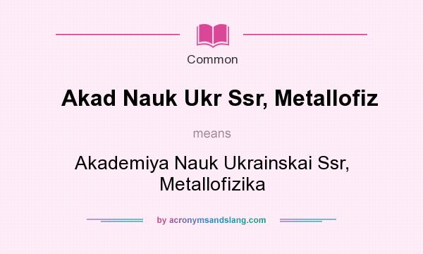 What does Akad Nauk Ukr Ssr, Metallofiz mean? It stands for Akademiya Nauk Ukrainskai Ssr, Metallofizika
