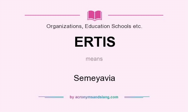 What does ERTIS mean? It stands for Semeyavia