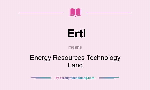 What does Ertl mean? It stands for Energy Resources Technology Land