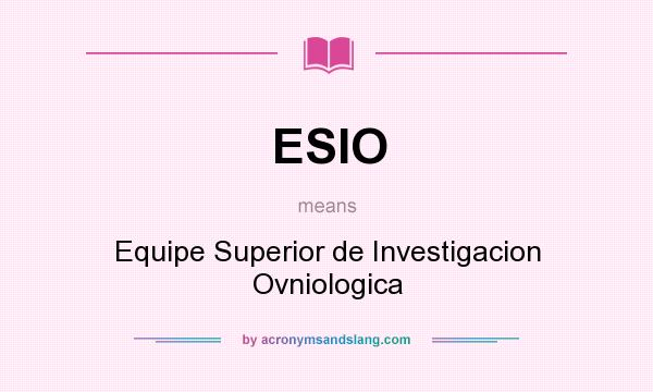 What does ESIO mean? It stands for Equipe Superior de Investigacion Ovniologica