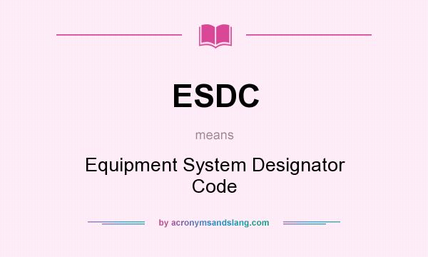 What does ESDC mean? It stands for Equipment System Designator Code