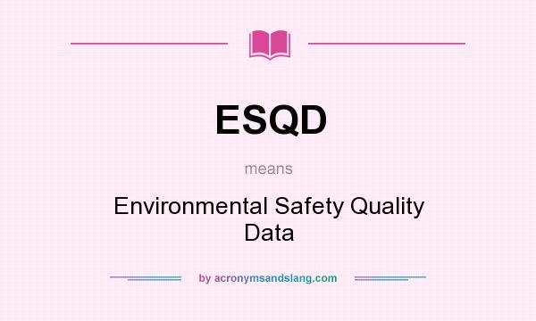 What does ESQD mean? It stands for Environmental Safety Quality Data