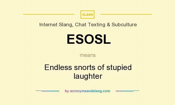 What does ESOSL mean? It stands for Endless snorts of stupied laughter