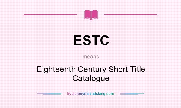 What does ESTC mean? It stands for Eighteenth Century Short Title Catalogue