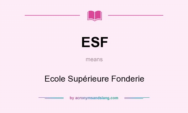 What does ESF mean? It stands for Ecole Supérieure Fonderie