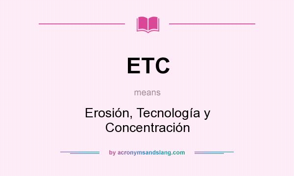 What does ETC mean? It stands for Erosión, Tecnología y Concentración