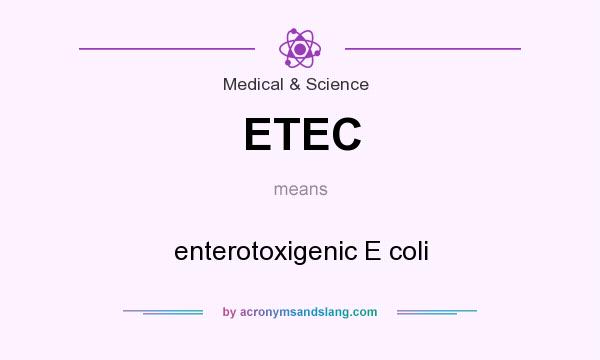 What does ETEC mean? It stands for enterotoxigenic E coli