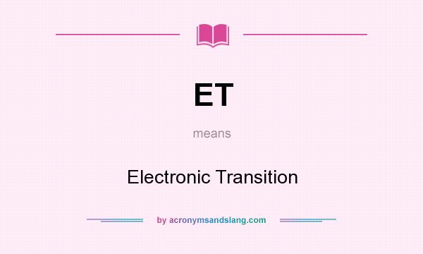 What does ET mean? It stands for Electronic Transition
