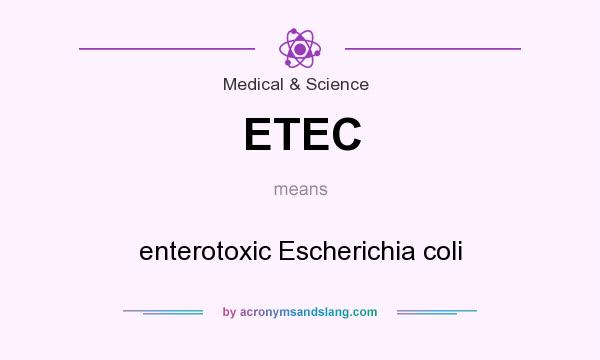 What does ETEC mean? It stands for enterotoxic Escherichia coli