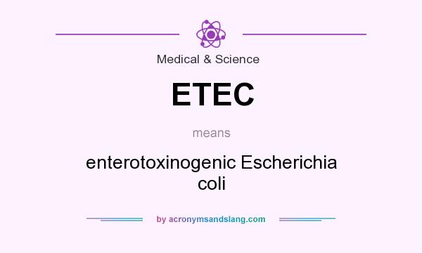 What does ETEC mean? It stands for enterotoxinogenic Escherichia coli